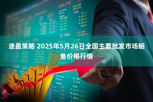 速盈策略 2025年5月26日全国主要批发市场鮰鱼价格行情