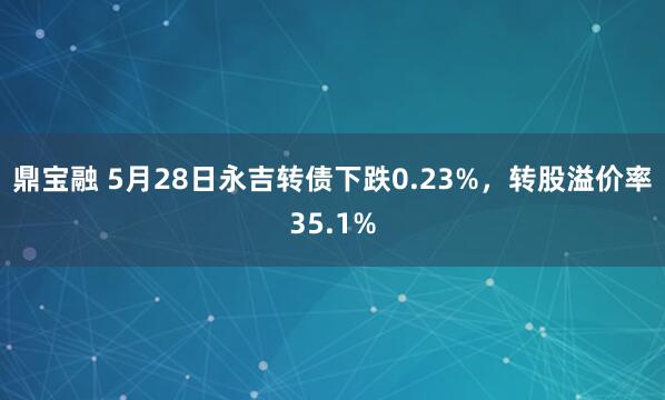 鼎宝融 5月28日永吉转债下跌0.23%，转股溢价率35.1%