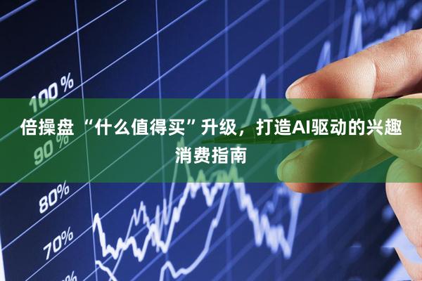 倍操盘 “什么值得买”升级，打造AI驱动的兴趣消费指南