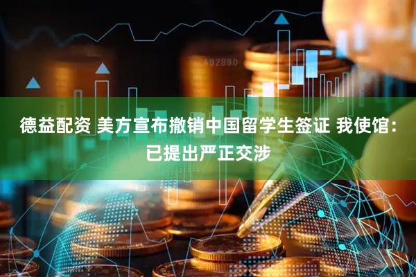 德益配资 美方宣布撤销中国留学生签证 我使馆：已提出严正交涉
