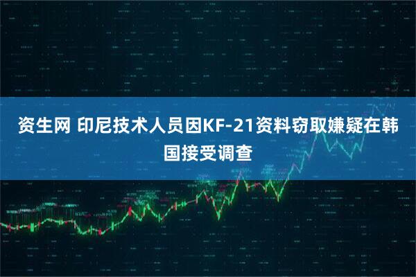 资生网 印尼技术人员因KF-21资料窃取嫌疑在韩国接受调查