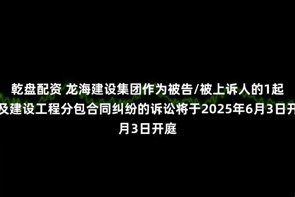 乾盘配资 龙海建设集团作为被告/被上诉人的1起涉及建设工程分包合同纠纷的诉讼将于2025年6月3日开庭