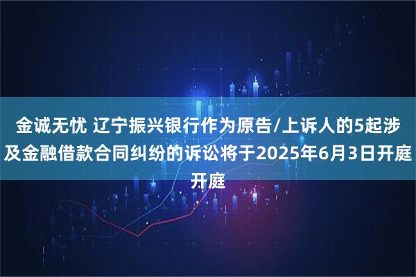 金诚无忧 辽宁振兴银行作为原告/上诉人的5起涉及金融借款合同纠纷的诉讼将于2025年6月3日开庭