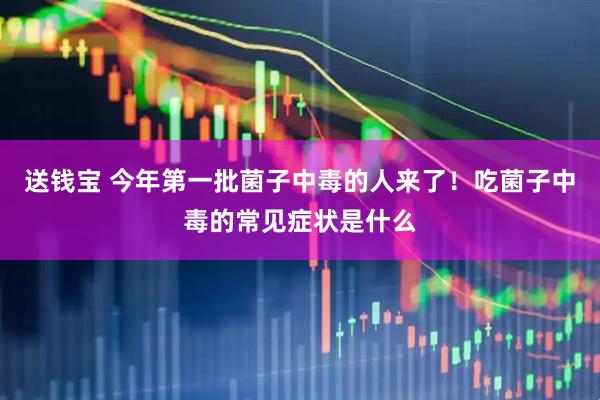 送钱宝 今年第一批菌子中毒的人来了！吃菌子中毒的常见症状是什么