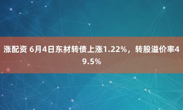 涨配资 6月4日东材转债上涨1.22%，转股溢价率49.5%