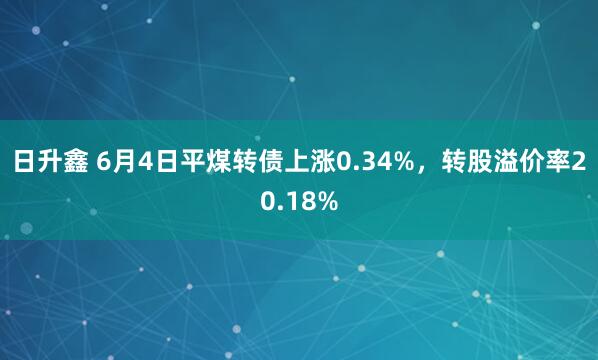 日升鑫 6月4日平煤转债上涨0.34%，转股溢价率20.18%