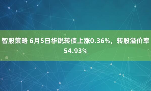 智股策略 6月5日华锐转债上涨0.36%，转股溢价率54.93%