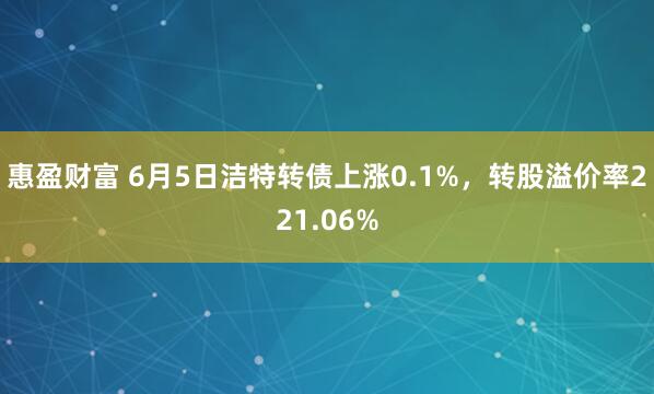 惠盈财富 6月5日洁特转债上涨0.1%，转股溢价率221.06%