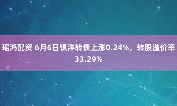 瑶鸿配资 6月6日镇洋转债上涨0.24%，转股溢价率33.29%