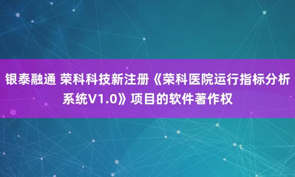 银泰融通 荣科科技新注册《荣科医院运行指标分析系统V1.0》项目的软件著作权