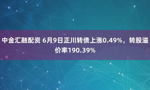 中金汇融配资 6月9日正川转债上涨0.49%，转股溢价率190.39%