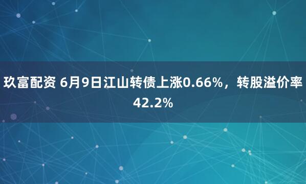 玖富配资 6月9日江山转债上涨0.66%，转股溢价率42.2%