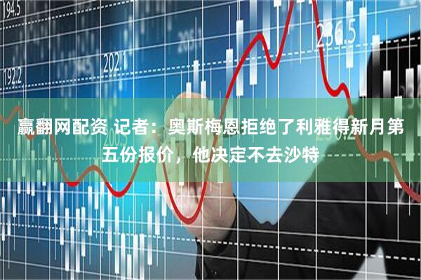 赢翻网配资 记者：奥斯梅恩拒绝了利雅得新月第五份报价，他决定不去沙特