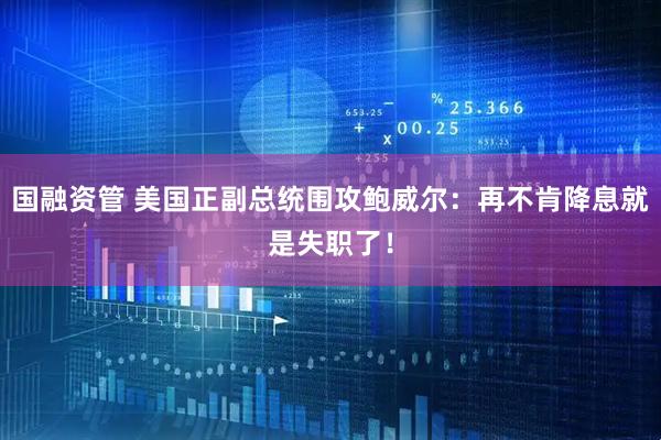 国融资管 美国正副总统围攻鲍威尔：再不肯降息就是失职了！