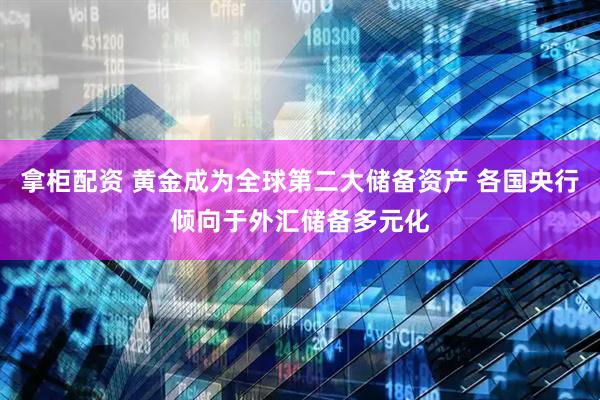 拿柜配资 黄金成为全球第二大储备资产 各国央行倾向于外汇储备多元化