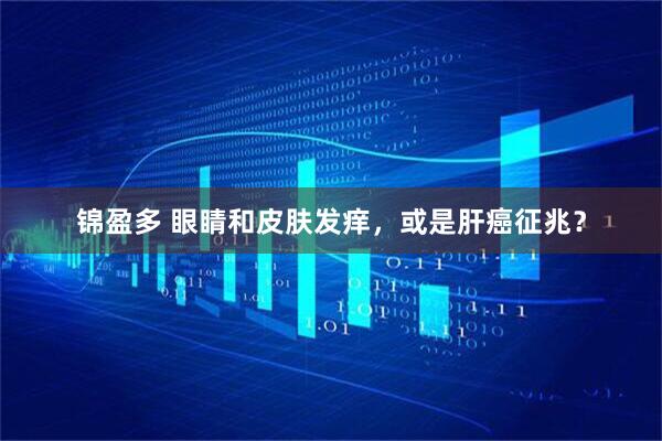 锦盈多 眼睛和皮肤发痒，或是肝癌征兆？