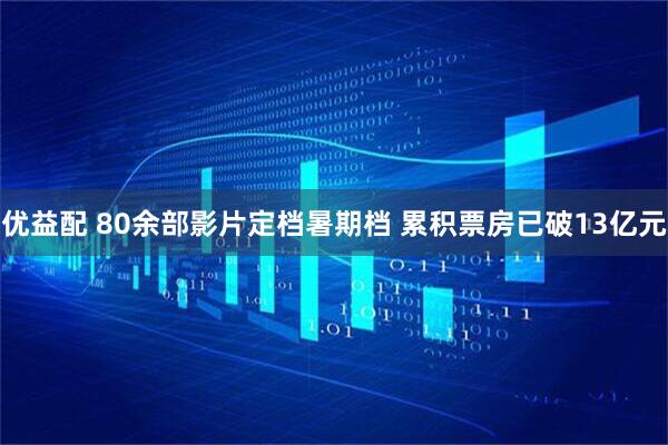优益配 80余部影片定档暑期档 累积票房已破13亿元