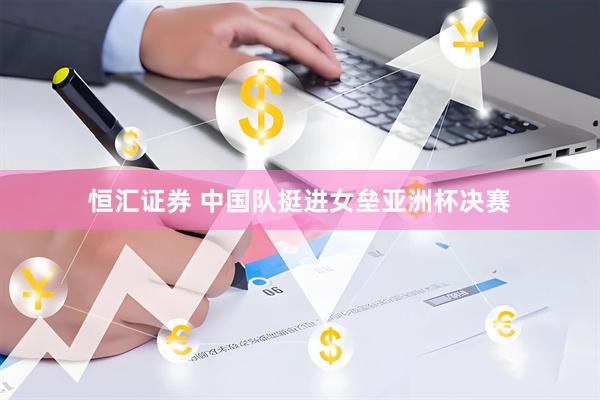 恒汇证券 中国队挺进女垒亚洲杯决赛