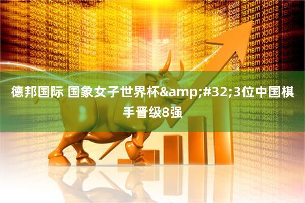 德邦国际 国象女子世界杯&#32;3位中国棋手晋级8强