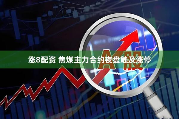 涨8配资 焦煤主力合约夜盘触及涨停
