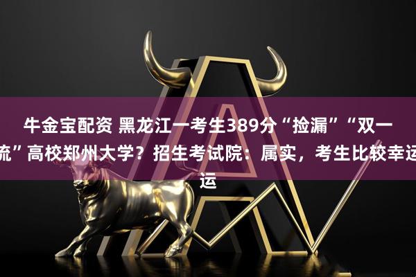 牛金宝配资 黑龙江一考生389分“捡漏”“双一流”高校郑州大学？招生考试院：属实，考生比较幸运