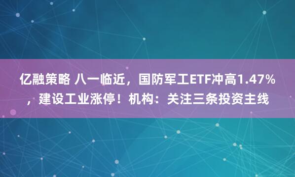 亿融策略 八一临近，国防军工ETF冲高1.47%，建设工业涨停！机构：关注三条投资主线
