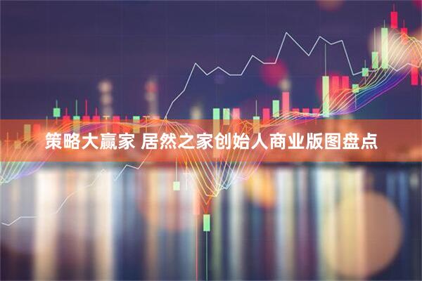 策略大赢家 居然之家创始人商业版图盘点