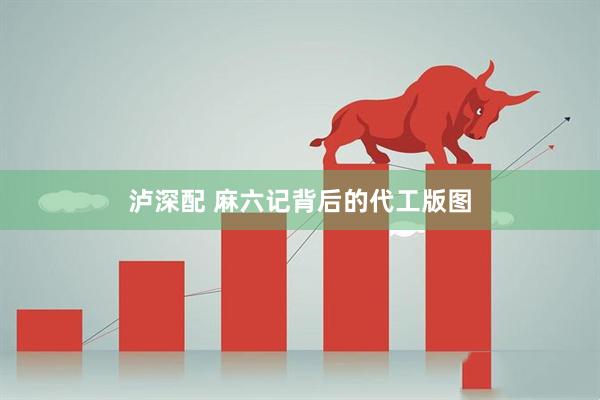泸深配 麻六记背后的代工版图