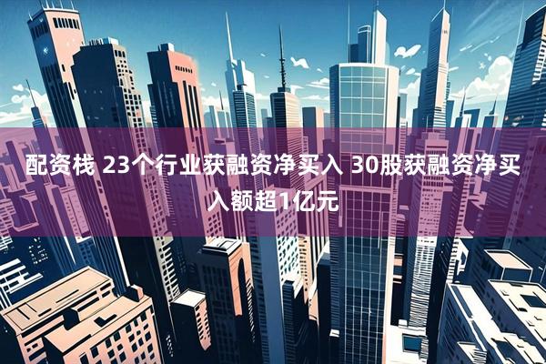 配资栈 23个行业获融资净买入 30股获融资净买入额超1亿元