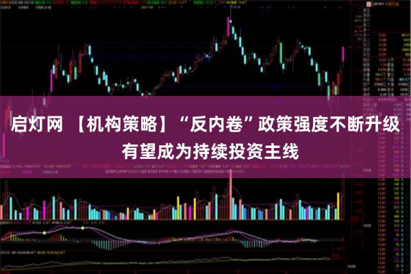 启灯网 【机构策略】“反内卷”政策强度不断升级  有望成为持续投资主线