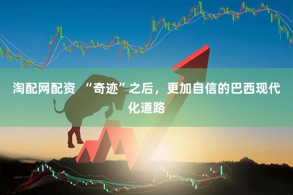 淘配网配资  “奇迹”之后，更加自信的巴西现代化道路