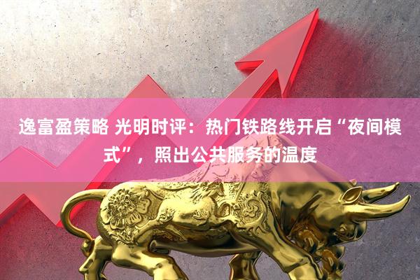 逸富盈策略 光明时评：热门铁路线开启“夜间模式”，照出公共服务的温度