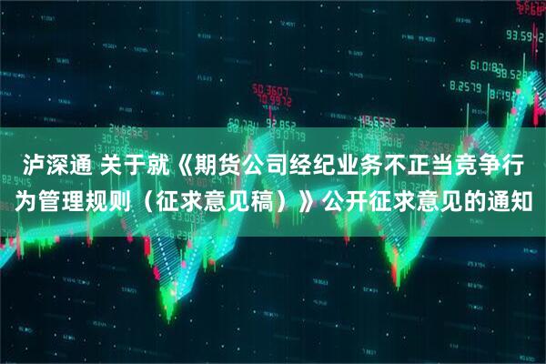 泸深通 关于就《期货公司经纪业务不正当竞争行为管理规则（征求意见稿）》公开征求意见的通知