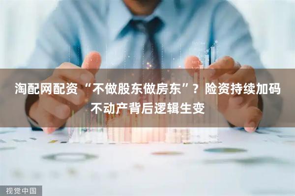 淘配网配资 “不做股东做房东”？险资持续加码不动产背后逻辑生变