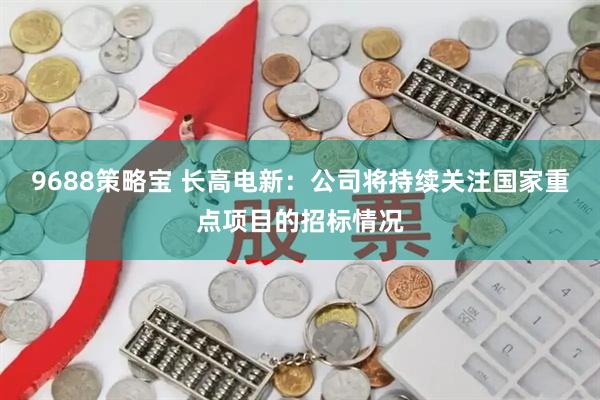 9688策略宝 长高电新：公司将持续关注国家重点项目的招标情况