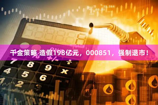 千金策略 造假198亿元，000851，强制退市！