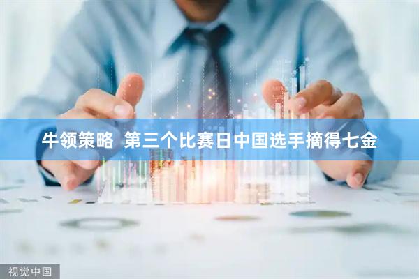 牛领策略  第三个比赛日中国选手摘得七金