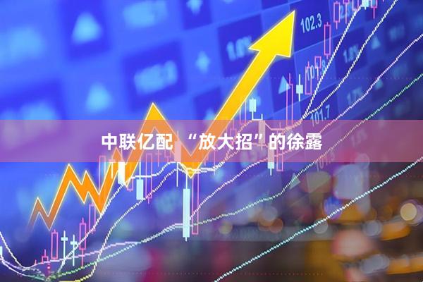 中联亿配  “放大招”的徐露