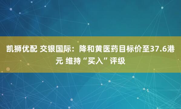 凯狮优配 交银国际：降和黄医药目标价至37.6港元 维持“买入”评级