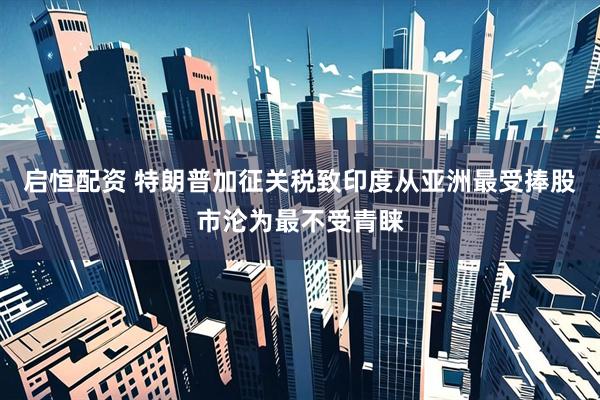 启恒配资 特朗普加征关税致印度从亚洲最受捧股市沦为最不受青睐