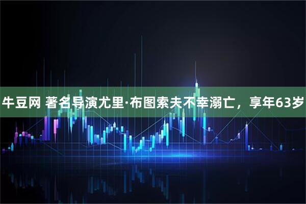 牛豆网 著名导演尤里·布图索夫不幸溺亡，享年63岁