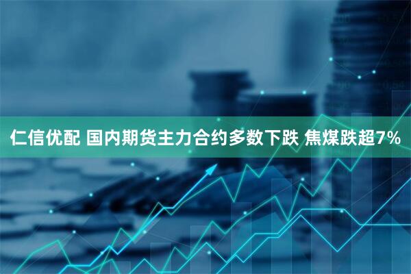 仁信优配 国内期货主力合约多数下跌 焦煤跌超7%