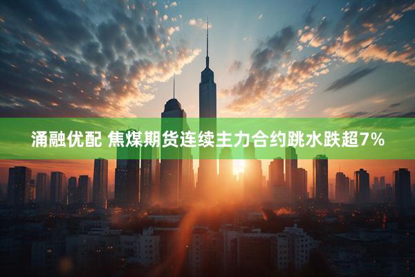 涌融优配 焦煤期货连续主力合约跳水跌超7%