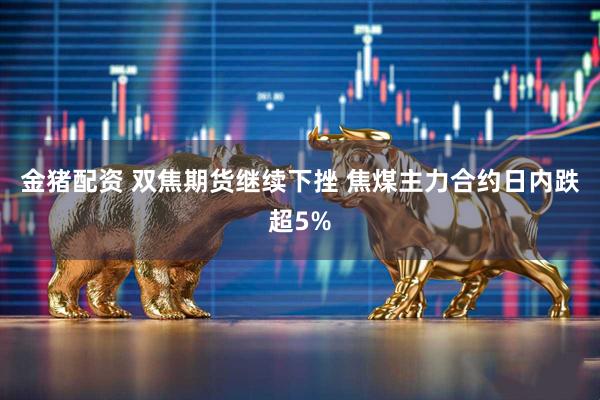 金猪配资 双焦期货继续下挫 焦煤主力合约日内跌超5%