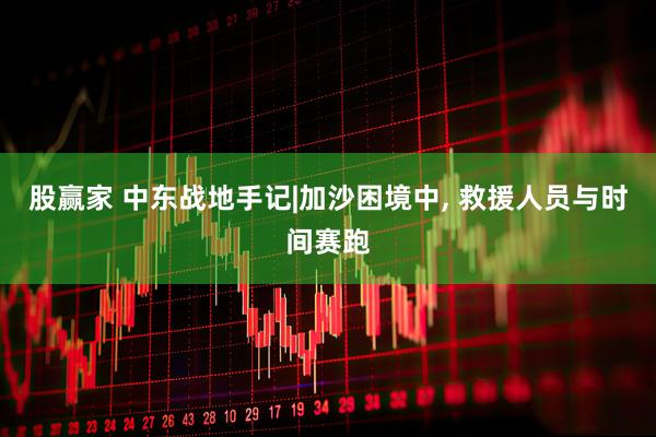股赢家 中东战地手记|加沙困境中, 救援人员与时间赛跑