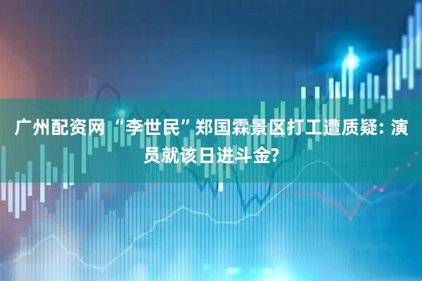广州配资网 “李世民”郑国霖景区打工遭质疑: 演员就该日进斗金?
