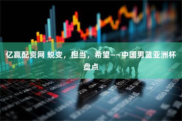 亿赢配资网 蜕变，担当，希望——中国男篮亚洲杯盘点