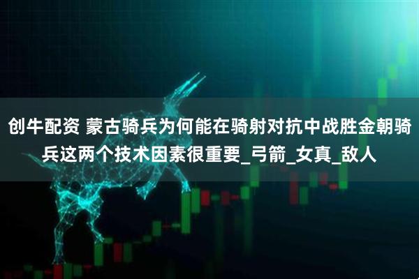 创牛配资 蒙古骑兵为何能在骑射对抗中战胜金朝骑兵这两个技术因素很重要_弓箭_女真_敌人