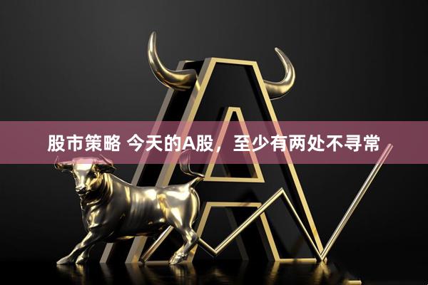 股市策略 今天的A股，至少有两处不寻常