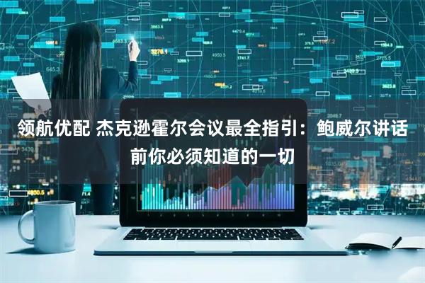 领航优配 杰克逊霍尔会议最全指引：鲍威尔讲话前你必须知道的一切